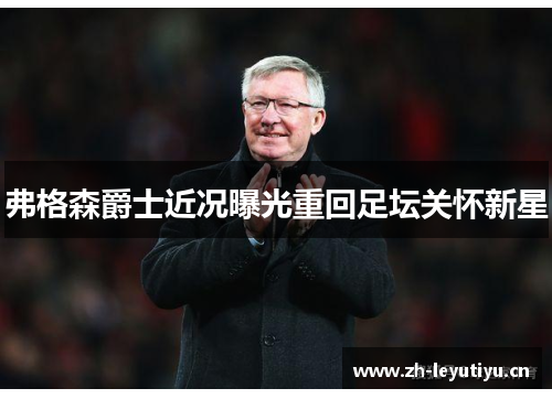 弗格森爵士近况曝光重回足坛关怀新星