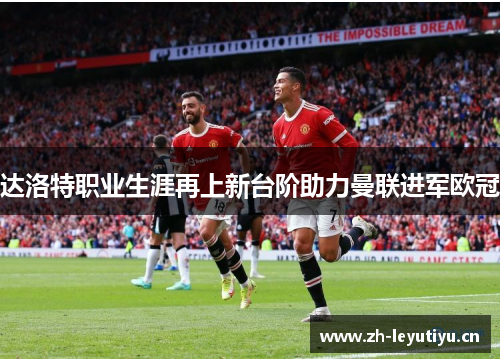 达洛特职业生涯再上新台阶助力曼联进军欧冠