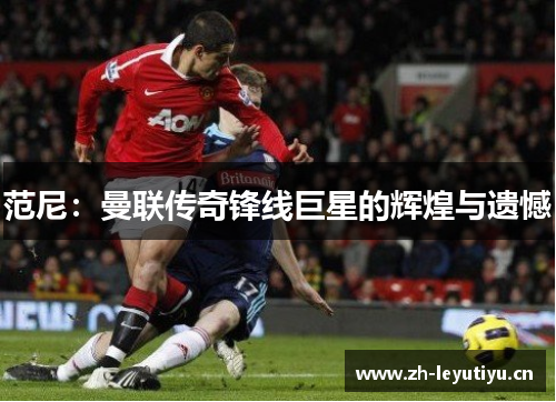 范尼：曼联传奇锋线巨星的辉煌与遗憾