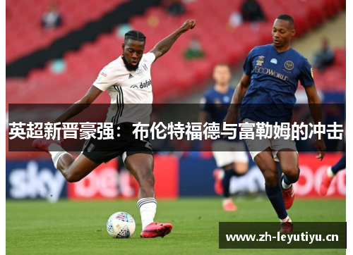 英超新晋豪强：布伦特福德与富勒姆的冲击