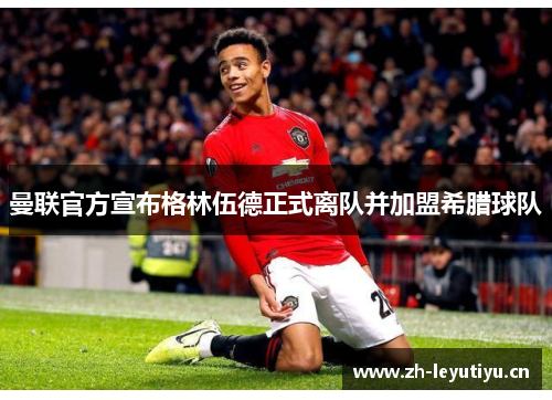曼联官方宣布格林伍德正式离队并加盟希腊球队
