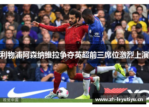 利物浦阿森纳维拉争夺英超前三席位激烈上演