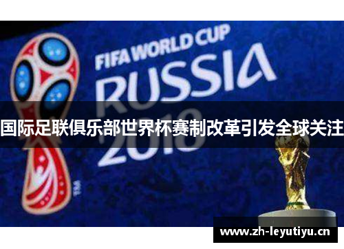 国际足联俱乐部世界杯赛制改革引发全球关注