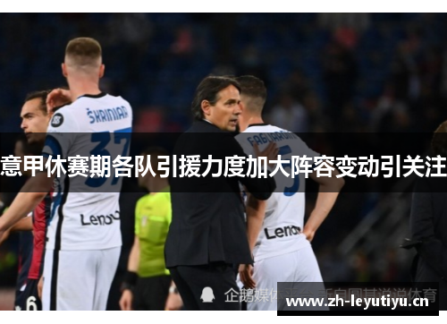 意甲休赛期各队引援力度加大阵容变动引关注