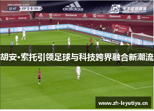 胡安·索托引领足球与科技跨界融合新潮流