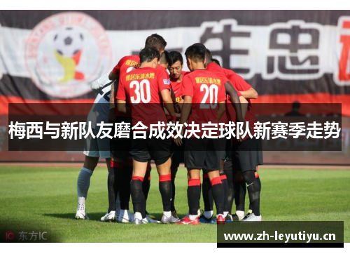 梅西与新队友磨合成效决定球队新赛季走势