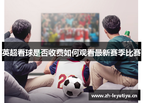 英超看球是否收费如何观看最新赛季比赛