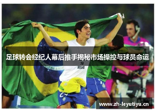 足球转会经纪人幕后推手揭秘市场操控与球员命运