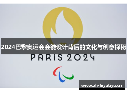 2024巴黎奥运会会徽设计背后的文化与创意探秘