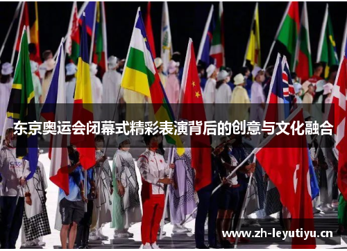 东京奥运会闭幕式精彩表演背后的创意与文化融合