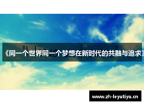 《同一个世界同一个梦想在新时代的共融与追求》