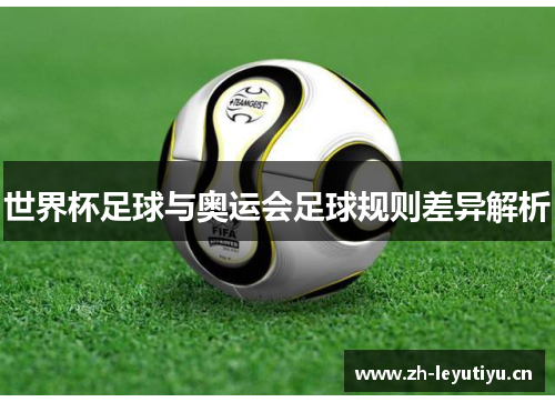 世界杯足球与奥运会足球规则差异解析